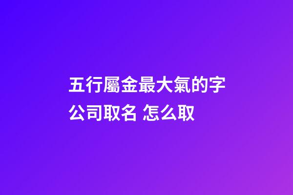 五行屬金最大氣的字公司取名 怎么取-第1張-公司起名-玄機派